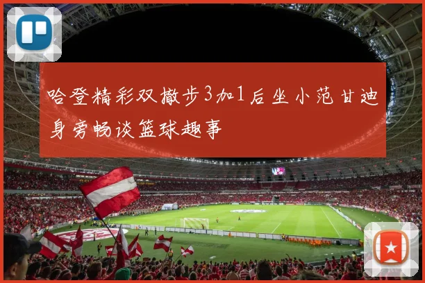 哈登精彩双撤步3加1后坐小范甘迪身旁畅谈篮球趣事