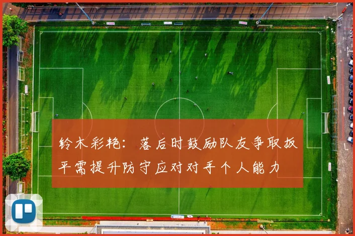 铃木彩艳：落后时鼓励队友争取扳平需提升防守应对对手个人能力