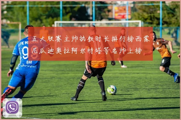 五大联赛主帅执教时长排行榜西蒙尼瓜迪奥拉阿尔特塔等名帅上榜