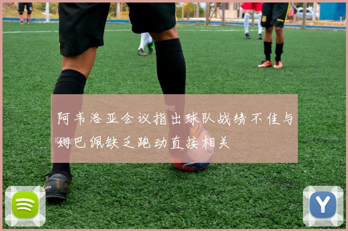 阿韦洛亚会议指出球队战绩不佳与姆巴佩缺乏跑动直接相关