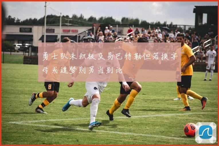 勇士队未积极交易巴特勒但若换字母或追梦则另当别论