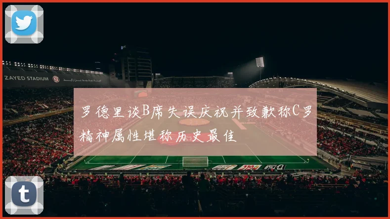 罗德里谈B席失误庆祝并致歉称C罗精神属性堪称历史最佳