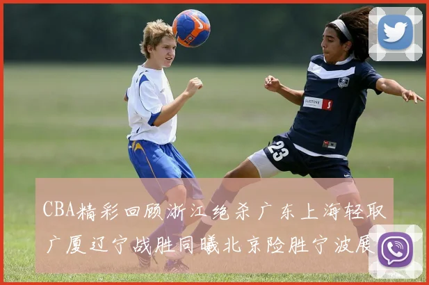 CBA精彩回顾浙江绝杀广东上海轻取广厦辽宁战胜同曦北京险胜宁波展现强队风采