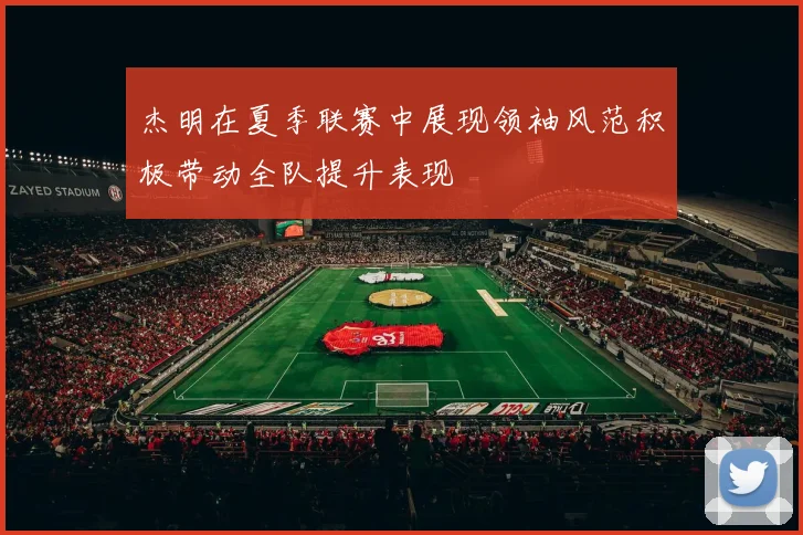 杰明在夏季联赛中展现领袖风范积极带动全队提升表现