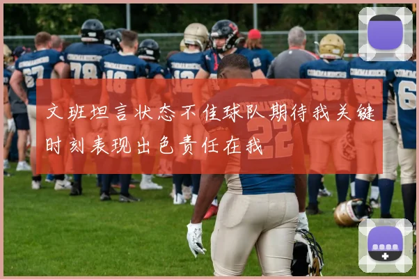 文班坦言状态不佳球队期待我关键时刻表现出色责任在我