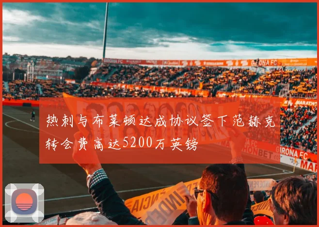 热刺与布莱顿达成协议签下范赫克转会费高达5200万英镑