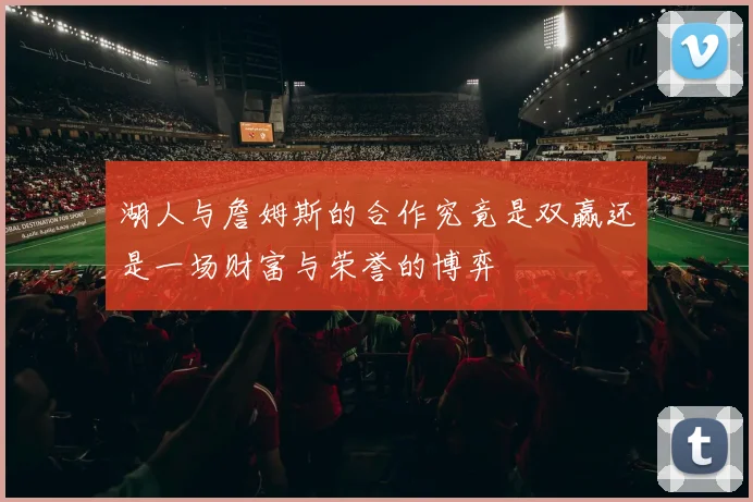 湖人与詹姆斯的合作究竟是双赢还是一场财富与荣誉的博弈