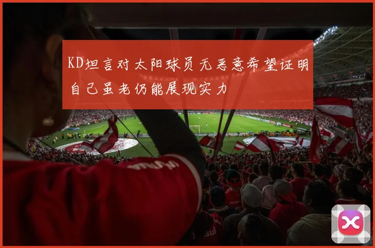 KD坦言对太阳球员无恶意希望证明自己虽老仍能展现实力