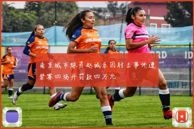 南京城市球员赵诚乐因肘击事件遭禁赛四场并罚款四万元