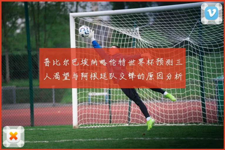 普比尔巴埃纳略伦特世界杯预测三人渴望与阿根廷队交锋的原因分析