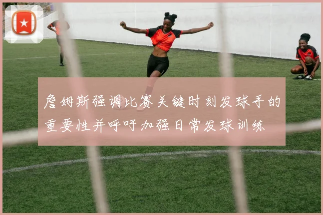 詹姆斯强调比赛关键时刻发球手的重要性并呼吁加强日常发球训练
