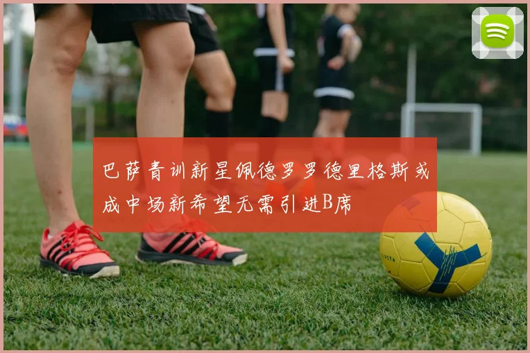 巴萨青训新星佩德罗罗德里格斯或成中场新希望无需引进B席