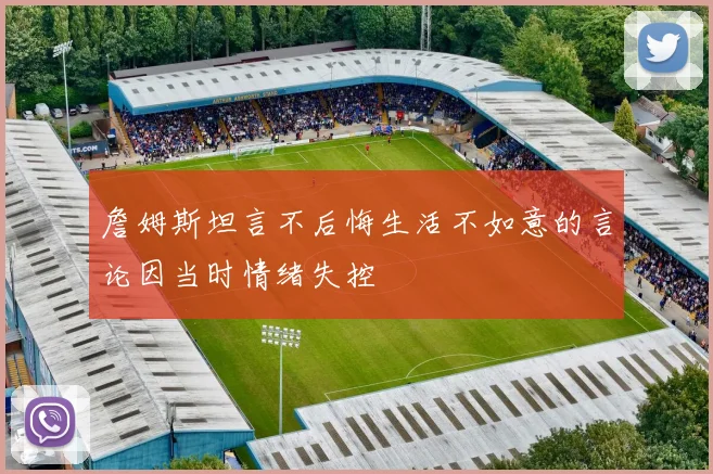 詹姆斯坦言不后悔生活不如意的言论因当时情绪失控