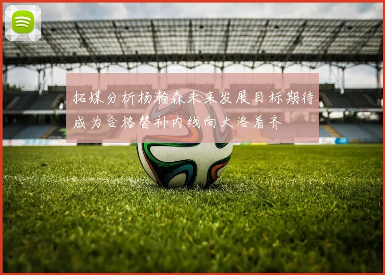 拓媒分析杨瀚森未来发展目标期待成为合格替补内线向大洛看齐