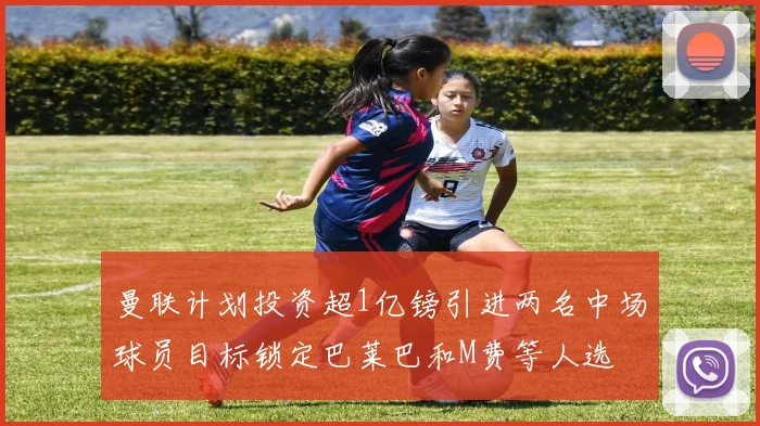曼联计划投资超1亿镑引进两名中场球员目标锁定巴莱巴和M费等人选