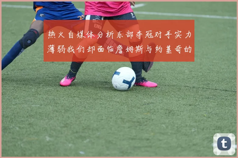 热火自媒体分析东部夺冠对手实力薄弱我们却面临詹姆斯与约基奇的挑战
