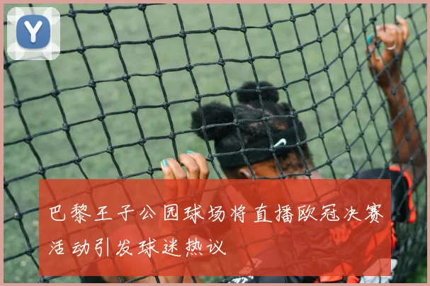 巴黎王子公园球场将直播欧冠决赛活动引发球迷热议