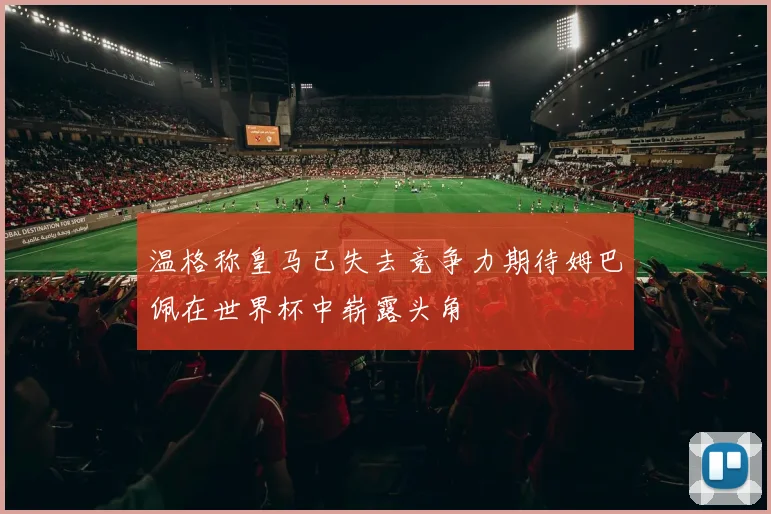 温格称皇马已失去竞争力期待姆巴佩在世界杯中崭露头角