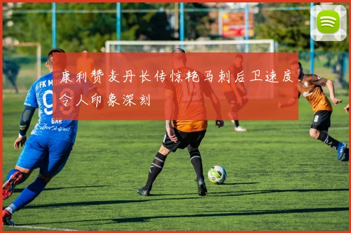 康利赞麦丹长传惊艳马刺后卫速度令人印象深刻