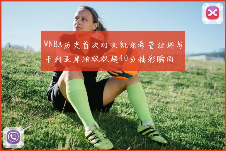 WNBA历史首次对决凯尔希普拉姆与卡利亚库珀双双超40分精彩瞬间